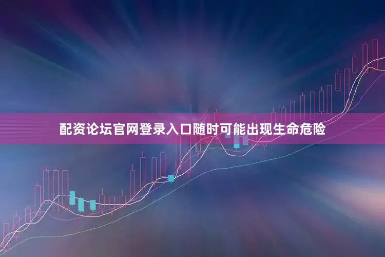 配资论坛官网登录入口随时可能出现生命危险