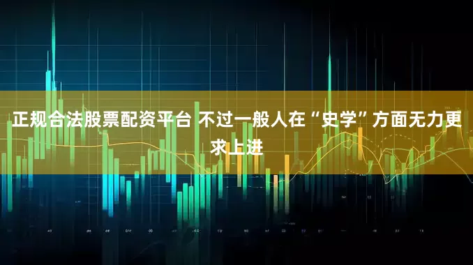 正规合法股票配资平台 不过一般人在“史学”方面无力更求上进