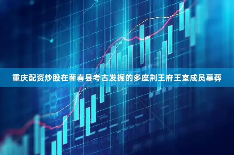 重庆配资炒股在蕲春县考古发掘的多座荆王府王室成员墓葬