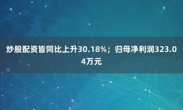 炒股配资皆同比上升30.18%；归母净利润323.04万元