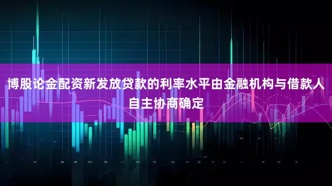 博股论金配资新发放贷款的利率水平由金融机构与借款人自主协商确定