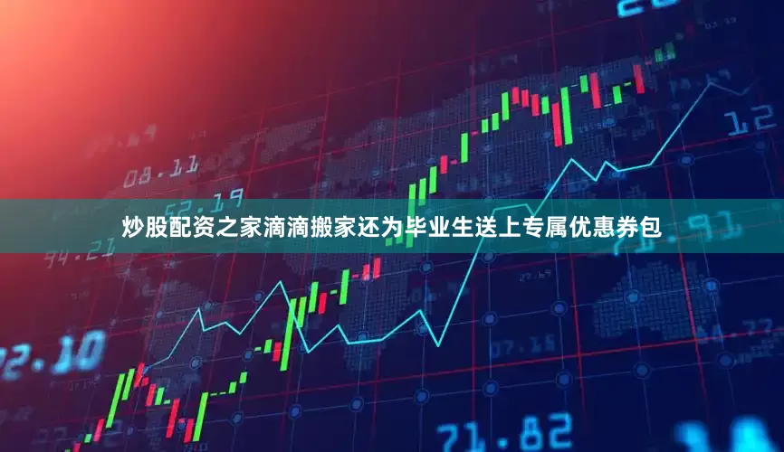 炒股配资之家滴滴搬家还为毕业生送上专属优惠券包