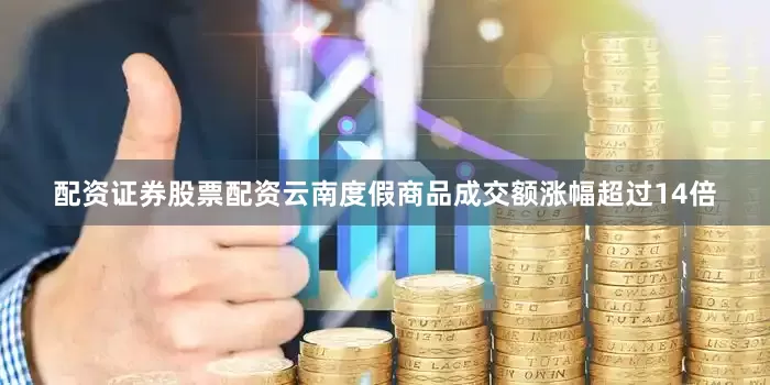 配资证券股票配资云南度假商品成交额涨幅超过14倍