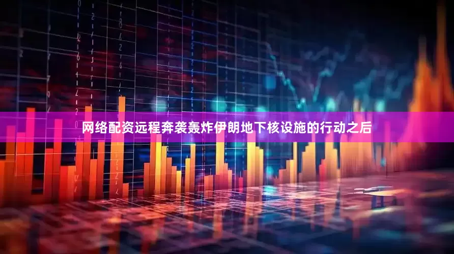 网络配资远程奔袭轰炸伊朗地下核设施的行动之后