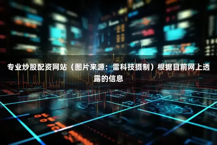 专业炒股配资网站（图片来源：雷科技摄制）根据目前网上透露的信息