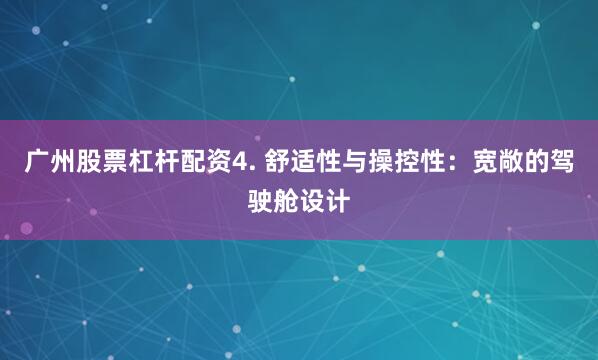 广州股票杠杆配资4. 舒适性与操控性：宽敞的驾驶舱设计