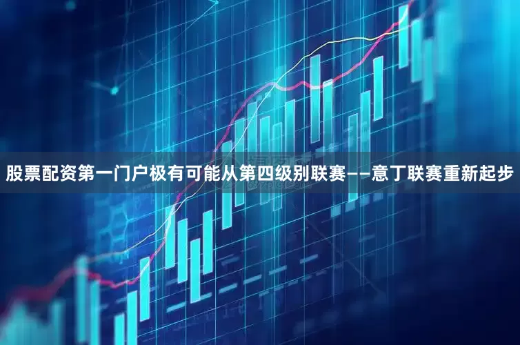股票配资第一门户极有可能从第四级别联赛——意丁联赛重新起步