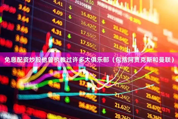 免息配资炒股他曾执教过许多大俱乐部（包括阿贾克斯和曼联）