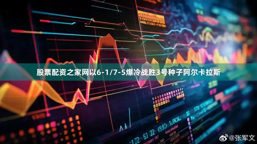 股票配资之家网以6-1/7-5爆冷战胜3号种子阿尔卡拉斯