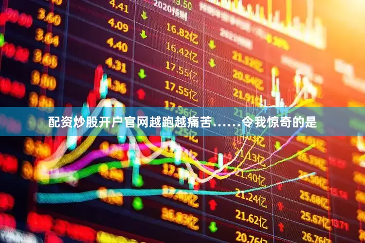 配资炒股开户官网越跑越痛苦……令我惊奇的是