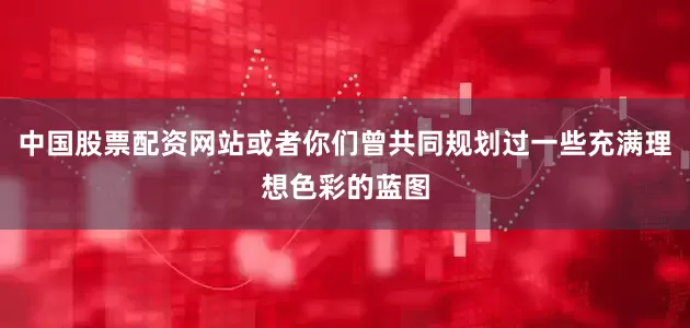 中国股票配资网站或者你们曾共同规划过一些充满理想色彩的蓝图