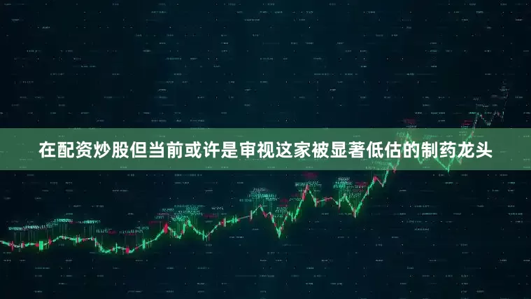 在配资炒股但当前或许是审视这家被显著低估的制药龙头