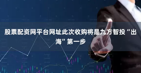 股票配资网平台网址此次收购将是九方智投“出海”第一步