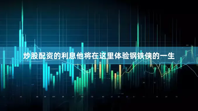 炒股配资的利息他将在这里体验钢铁侠的一生