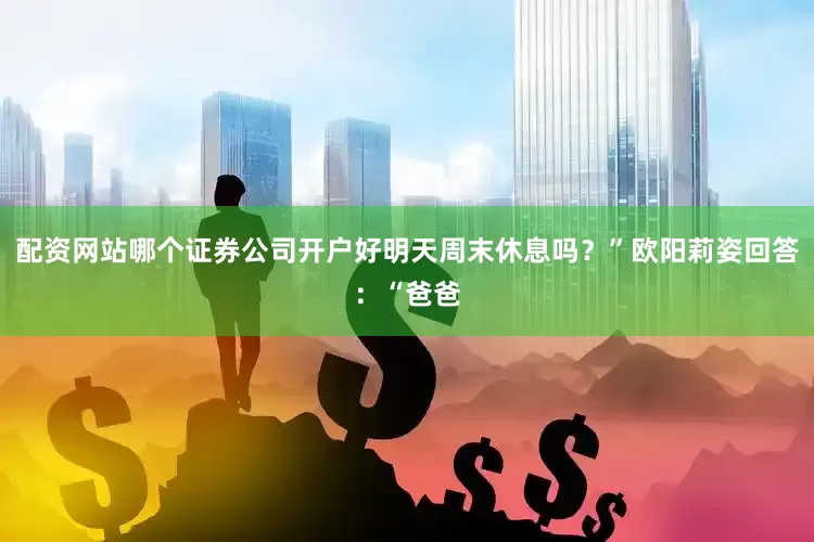 配资网站哪个证券公司开户好明天周末休息吗？”欧阳莉姿回答：“爸爸