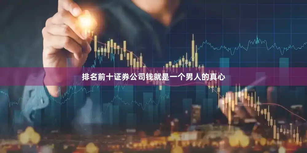 排名前十证券公司钱就是一个男人的真心