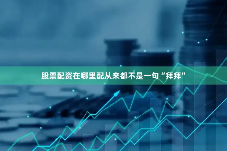 股票配资在哪里配从来都不是一句“拜拜”