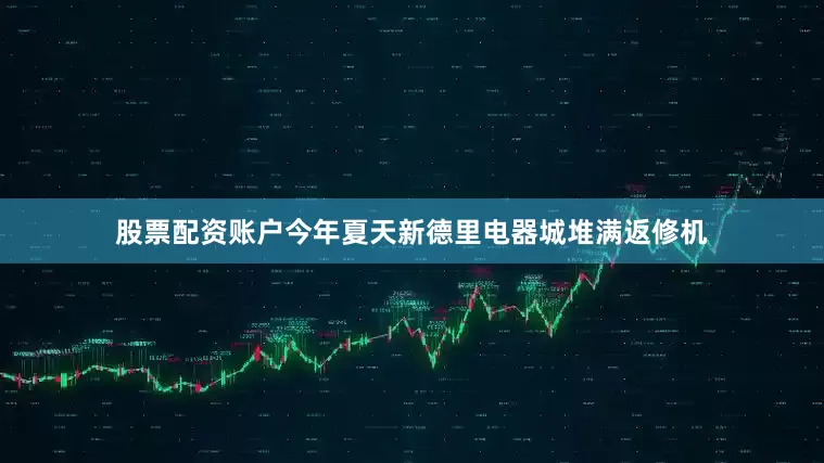 股票配资账户今年夏天新德里电器城堆满返修机