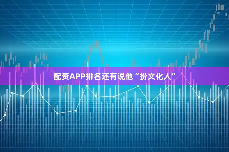 配资APP排名还有说他“扮文化人”