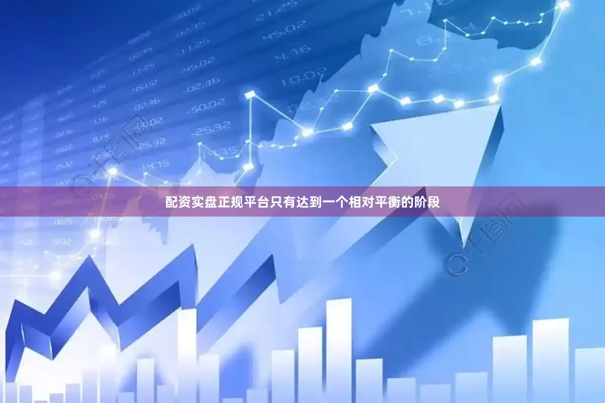 配资实盘正规平台只有达到一个相对平衡的阶段