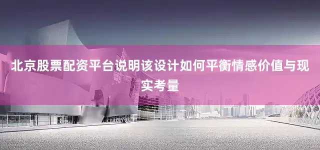 北京股票配资平台说明该设计如何平衡情感价值与现实考量