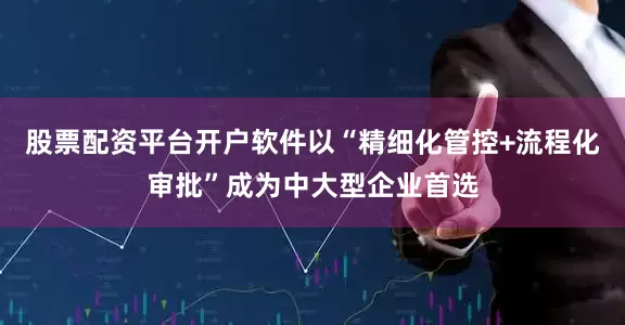 股票配资平台开户软件以“精细化管控+流程化审批”成为中大型企业首选
