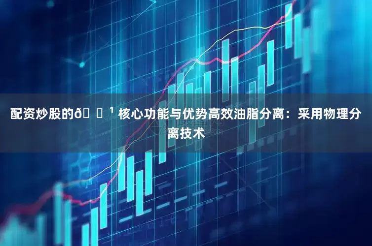 配资炒股的🔹 核心功能与优势高效油脂分离：采用物理分离技术