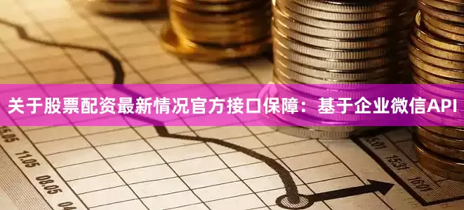 关于股票配资最新情况官方接口保障：基于企业微信API