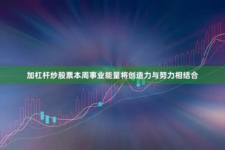 加杠杆炒股票本周事业能量将创造力与努力相结合