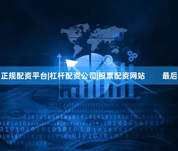 正规配资平台|杠杆配资公司|股票配资网站        最后