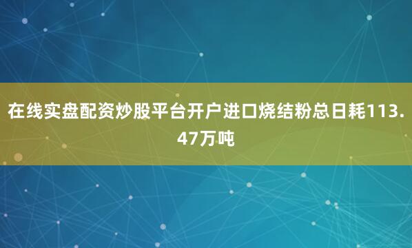 在线实盘配资炒股平台开户进口烧结粉总日耗113.47万吨