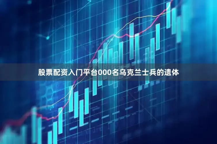 股票配资入门平台000名乌克兰士兵的遗体