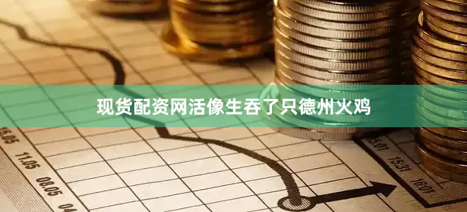 现货配资网活像生吞了只德州火鸡