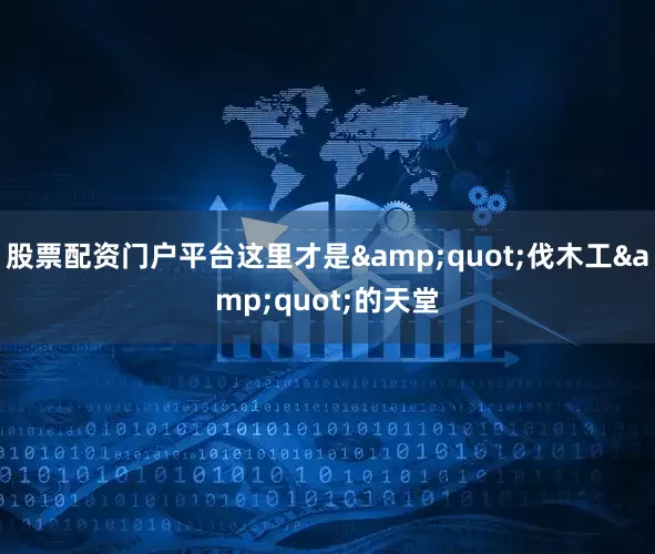 股票配资门户平台这里才是&quot;伐木工&quot;的天堂