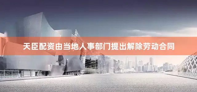 天臣配资由当地人事部门提出解除劳动合同