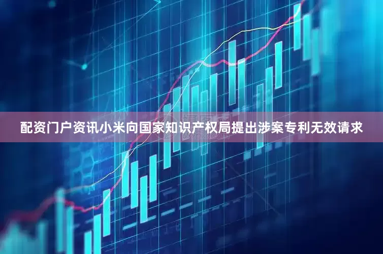 配资门户资讯小米向国家知识产权局提出涉案专利无效请求