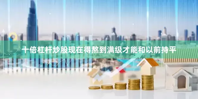 十倍杠杆炒股现在得熬到满级才能和以前持平