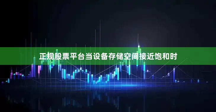 正规股票平台当设备存储空间接近饱和时