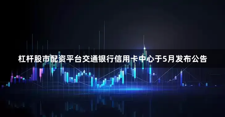 杠杆股市配资平台交通银行信用卡中心于5月发布公告