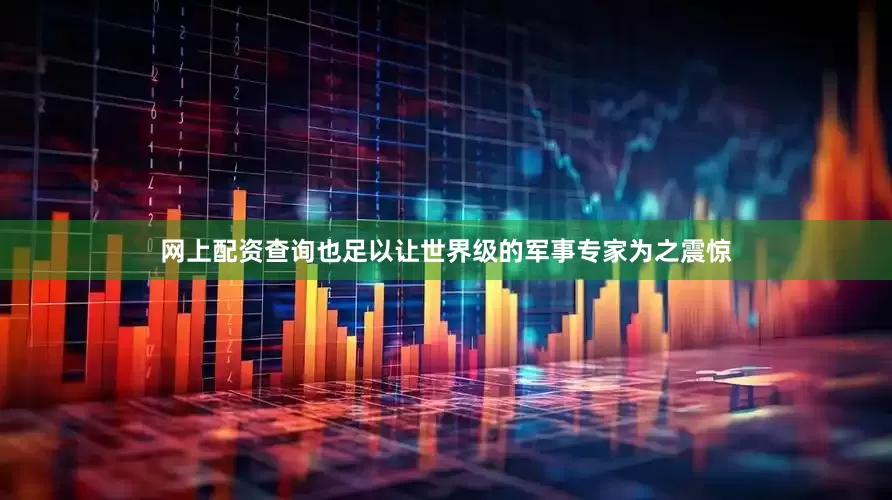 网上配资查询也足以让世界级的军事专家为之震惊