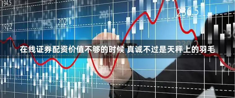 在线证券配资价值不够的时候 真诚不过是天秤上的羽毛