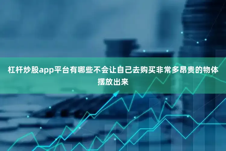 杠杆炒股app平台有哪些不会让自己去购买非常多昂贵的物体摆放出来