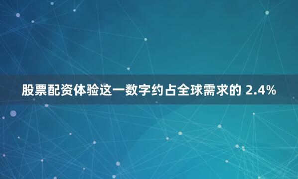 股票配资体验这一数字约占全球需求的 2.4%