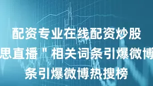 配资专业在线配资炒股＂赵露思直播＂相关词条引爆微博热搜榜