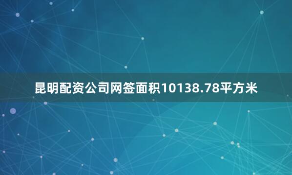 昆明配资公司网签面积10138.78平方米