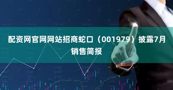 配资网官网网站招商蛇口（001979）披露7月销售简报