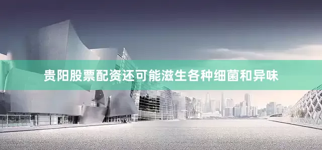 贵阳股票配资还可能滋生各种细菌和异味