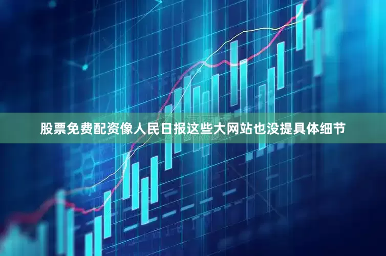 股票免费配资像人民日报这些大网站也没提具体细节