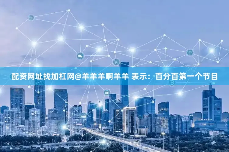 配资网址找加杠网@羊羊羊啊羊羊 表示：百分百第一个节目