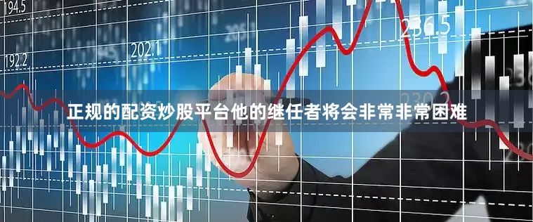 正规的配资炒股平台他的继任者将会非常非常困难